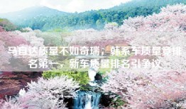 马自达质量不如奇瑞，韩系车质量竟排名第一，新车质量排名引争议