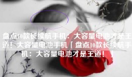 盘点10款长续航手机：大容量电池才是王道！大容量电池手机「盘点10款长续航手机：大容量电池才是王道！」