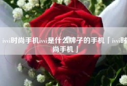 ivvi时尚手机ivvi是什么牌子的手机「ivvi时尚手机」