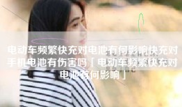 电动车频繁快充对电池有何影响快充对手机电池有伤害吗「电动车频繁快充对电池有何影响」