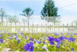 浮梁县市场监督管理局领导团队全新亮相，未来工作展望与战略规划