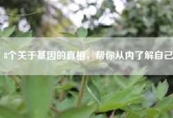 8个关于基因的真相，帮你从内了解自己