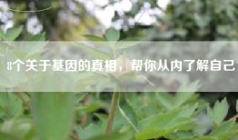 8个关于基因的真相，帮你从内了解自己