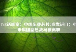 ToB话聊室：中国车载芯片9成靠进口；小米集团副总裁马骥离职