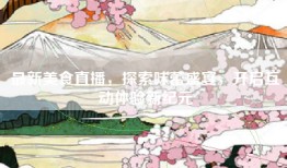 最新美食直播，探索味蕾盛宴，开启互动体验新纪元
