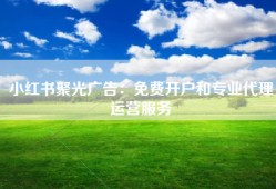 小红书聚光广告：免费开户和专业代理运营服务