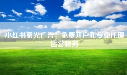 小红书聚光广告：免费开户和专业代理运营服务
