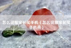 怎么说服家长买手机（怎么说服家长买手机壳）