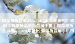 曝苹果折叠屏iPhone 2026年推出 盖帽折叠屏手机市场苹果折叠屏手机「曝苹果折叠屏iPhone 2026年推出 盖帽折叠屏手机市场」