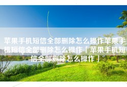 苹果手机短信全部删除怎么操作苹果手机短信全部删除怎么操作「苹果手机短信全部删除怎么操作」