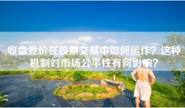 收盘竞价在股票交易中如何运作？这种机制对市场公平性有何影响？