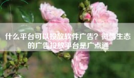 什么平台可以投放软件广告？微信生态的广告投放平台是广点通