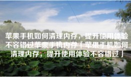 苹果手机如何清理内存，提升使用体验不容错过苹果手机内存「苹果手机如何清理内存，提升使用体验不容错过」