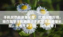 手机居然能测量长度，比卷尺更好用，操作简单手机测距「手机居然能测量长度，比卷尺更好用，操作简单」