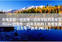 充电宝能一边充电一边充手机吗充电宝可以一边充电一边充手机吗「充电宝能一边充电一边充手机吗」