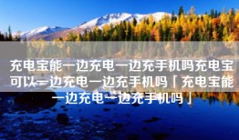 充电宝能一边充电一边充手机吗充电宝可以一边充电一边充手机吗「充电宝能一边充电一边充手机吗」
