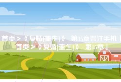首页＞《复婚[重生]》  第15章晋江手机「首页＞《复婚[重生]》  第15章」