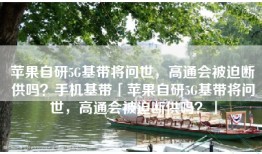 苹果自研5G基带将问世，高通会被迫断供吗？手机基带「苹果自研5G基带将问世，高通会被迫断供吗？」