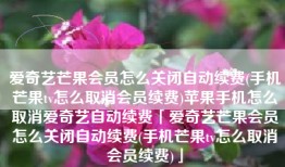 爱奇艺芒果会员怎么关闭自动续费(手机芒果tv怎么取消会员续费)苹果手机怎么取消爱奇艺自动续费「爱奇艺芒果会员怎么关闭自动续费(手机芒果tv怎么取消会员续费)」