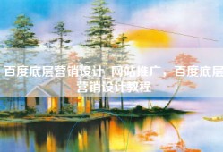 百度底层营销设计_网站推广，百度底层营销设计教程
