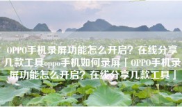 OPPO手机录屏功能怎么开启？在线分享几款工具oppo手机如何录屏「OPPO手机录屏功能怎么开启？在线分享几款工具」