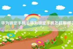 华为锁定手机（华为锁定手机怎样解绑）