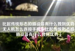 比起传统形态拍摄设备有什么独到优势无人机怎么连接手机「比起传统形态拍摄设备有什么独到优势」