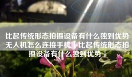 比起传统形态拍摄设备有什么独到优势无人机怎么连接手机「比起传统形态拍摄设备有什么独到优势」