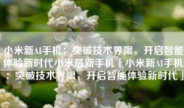 小米新AI手机：突破技术界限，开启智能体验新时代小米最新手机「小米新AI手机：突破技术界限，开启智能体验新时代」