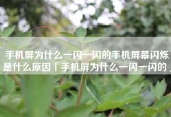 手机屏为什么一闪一闪的手机屏幕闪烁是什么原因「手机屏为什么一闪一闪的」
