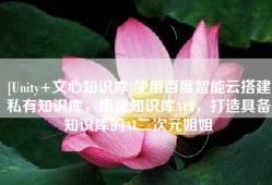 [Unity+文心知识库]使用百度智能云搭建私有知识库，集成知识库API，打造具备知识库的AI二次元姐姐