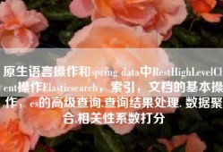 原生语言操作和spring data中RestHighLevelClient操作Elasticsearch，索引，文档的基本操作，es的高级查询.查询结果处理. 数据聚合.相关性系数打分