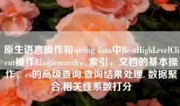 原生语言操作和spring data中RestHighLevelClient操作Elasticsearch，索引，文档的基本操作，es的高级查询.查询结果处理. 数据聚合.相关性系数打分