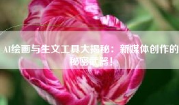 AI绘画与生文工具大揭秘：新媒体创作的秘密武器！