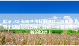 酷派 e230 有哪些独特的设计手机屏幕上有个圆圈怎么去掉「酷派 e230 有哪些独特的设计」