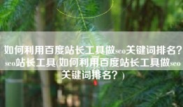如何利用百度站长工具做seo关键词排名？seo站长工具(如何利用百度站长工具做seo关键词排名？)