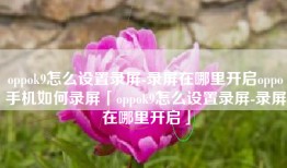 oppok9怎么设置录屏-录屏在哪里开启oppo手机如何录屏「oppok9怎么设置录屏-录屏在哪里开启」