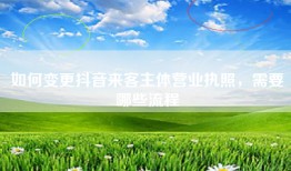 如何变更抖音来客主体营业执照，需要哪些流程