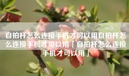 自拍杆怎么连接手机才可以用自拍杆怎么连接手机才可以用「自拍杆怎么连接手机才可以用」