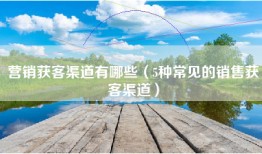 营销获客渠道有哪些（5种常见的销售获客渠道）