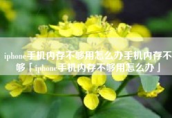 iphone手机内存不够用怎么办手机内存不够「iphone手机内存不够用怎么办」