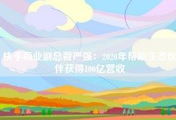 快手商业副总裁严强：2020年帮助生态伙伴获得100亿营收