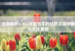 全面解析Z-Blog转变为手机站的关键步骤与优化策略