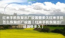 红米手机恢复出厂设置要多久红米手机怎么恢复出厂设置「红米手机恢复出厂设置要多久」