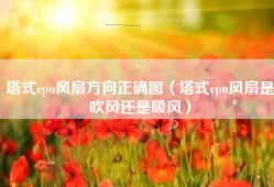 塔式cpu风扇方向正确图（塔式cpu风扇是吹风还是吸风）