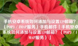 手机安卓系统如何添加与设置139邮箱？（POP3／IMAP服务）手机邮件「手机安卓系统如何添加与设置139邮箱？（POP3／IMAP服务）」