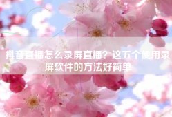 抖音直播怎么录屏直播？这五个使用录屏软件的方法好简单