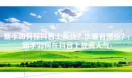 新手如何在抖音上卖货？步骤有哪些？(新手如何在抖音上提高人气)