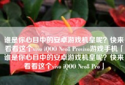 谁是你心目中的安卓游戏机皇呢？快来看看这个vivo iQOO Neo8 Provivo游戏手机「谁是你心目中的安卓游戏机皇呢？快来看看这个vivo iQOO Neo8 Pro」