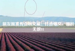 朋友圈宣传企划文案：打造爆文，圈粉无数81